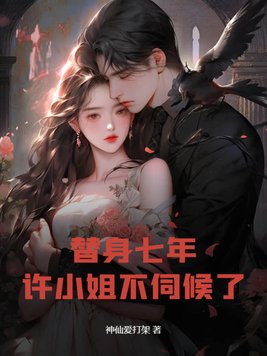 替身七年，许小姐不伺候了替身七年，许小姐不伺候了